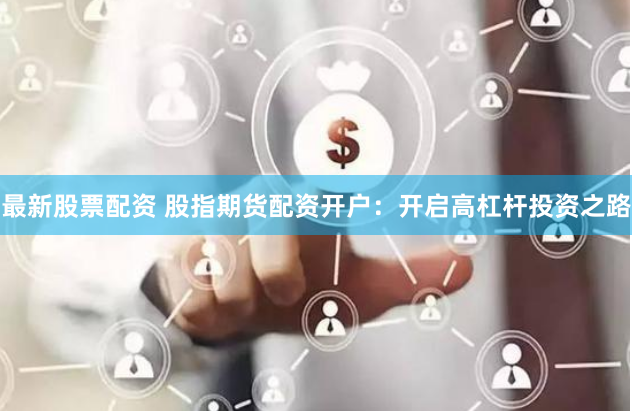 最新股票配资 股指期货配资开户：开启高杠杆投资之路