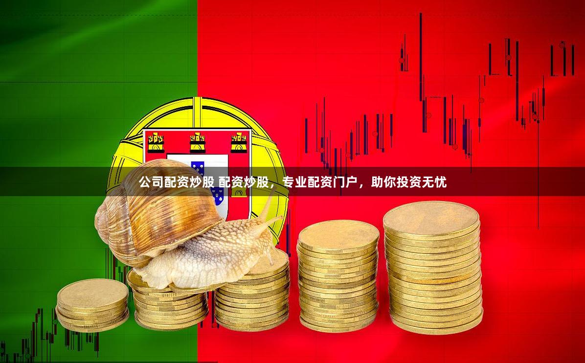 公司配资炒股 配资炒股，专业配资门户，助你投资无忧