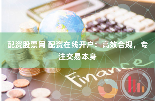 配资股票网 配资在线开户：高效合规，专注交易本身