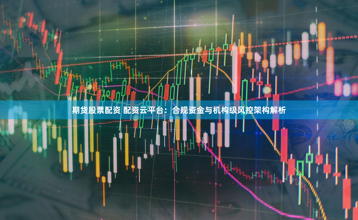 期货股票配资 配资云平台：合规资金与机构级风控架构解析