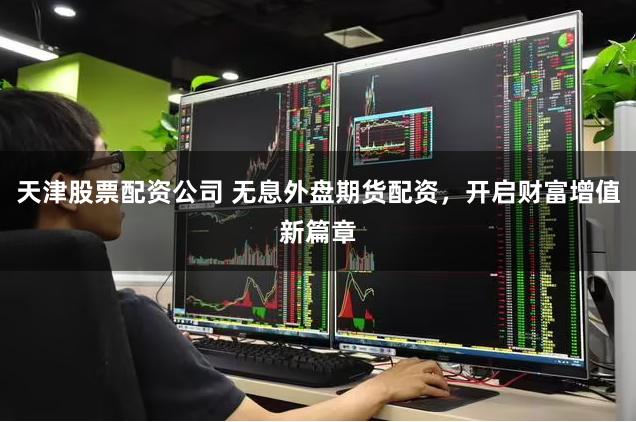 天津股票配资公司 无息外盘期货配资，开启财富增值新篇章