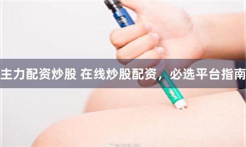 主力配资炒股 在线炒股配资，必选平台指南