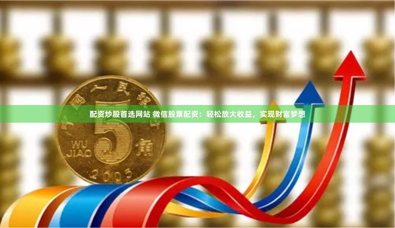 配资炒股首选网站 微信股票配资：轻松放大收益，实现财富梦想