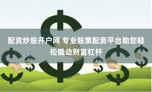 配资炒股开户网 专业股票配资平台助您轻松撬动财富杠杆