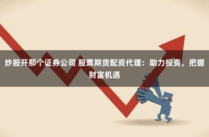 炒股开那个证券公司 股票期货配资代理：助力投资，把握财富机遇