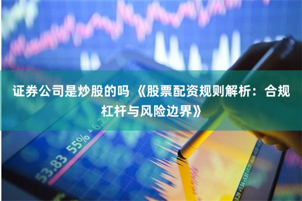 证券公司是炒股的吗 《股票配资规则解析：合规杠杆与风险边界》