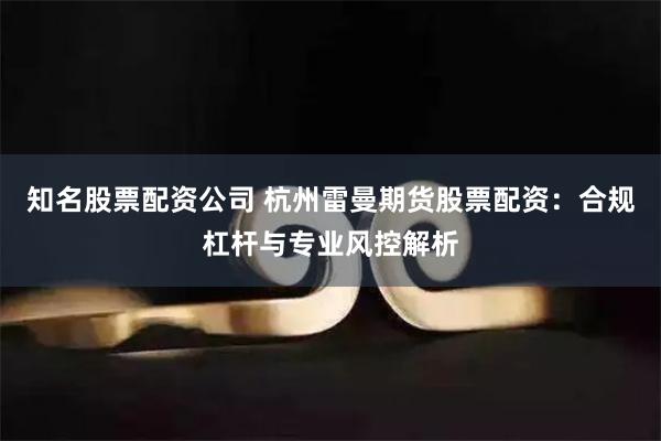 知名股票配资公司 杭州雷曼期货股票配资：合规杠杆与专业风控解析