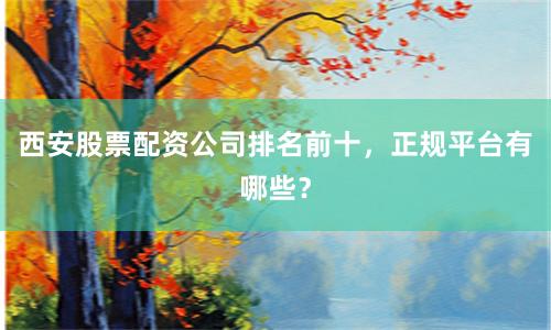 西安股票配资公司排名前十，正规平台有哪些？