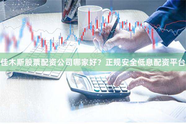 佳木斯股票配资公司哪家好？正规安全低息配资平台